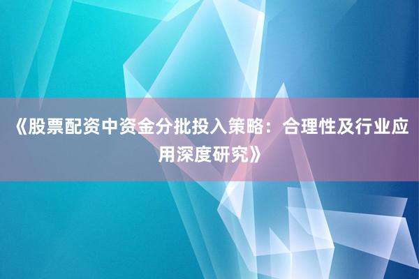 《股票配资中资金分批投入策略：合理性及行业应用深度研究》