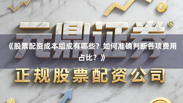 《股票配资成本组成有哪些？如何准确判断各项费用占比？》