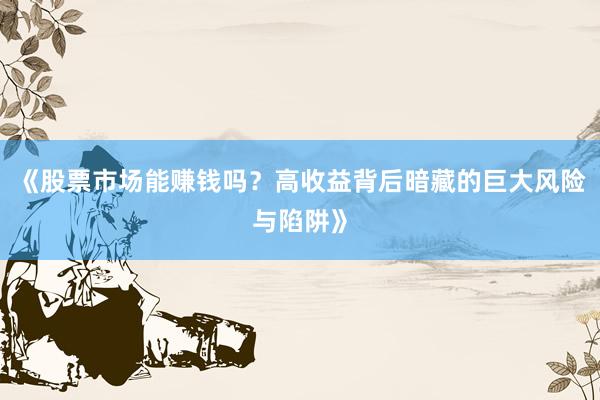 《股票市场能赚钱吗？高收益背后暗藏的巨大风险与陷阱》
