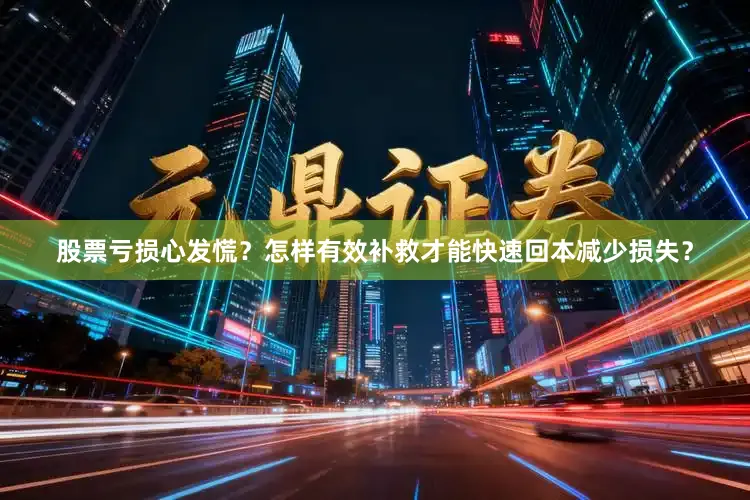 股票亏损心发慌？怎样有效补救才能快速回本减少损失？