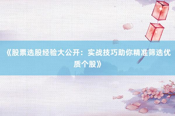 《股票选股经验大公开：实战技巧助你精准筛选优质个股》