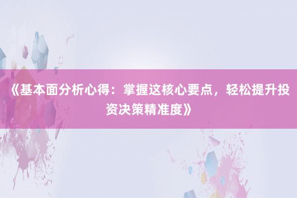 《基本面分析心得：掌握这核心要点，轻松提升投资决策精准度》