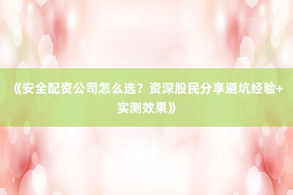 《安全配资公司怎么选？资深股民分享避坑经验+实测效果》