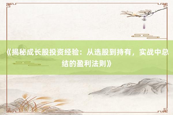 《揭秘成长股投资经验：从选股到持有，实战中总结的盈利法则》